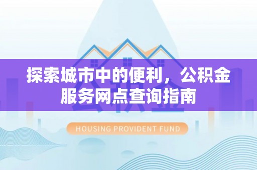 东势探索城市中的便利，公积金服务网点查询指南
