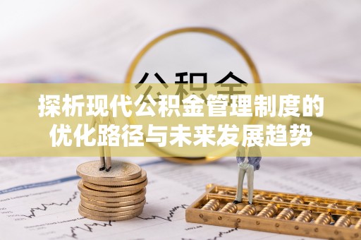 东势探析现代公积金管理制度的优化路径与未来发展趋势