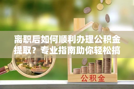 东势离职后如何顺利办理公积金提取？专业指南助你轻松搞定