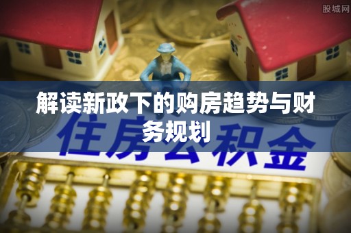 东势解读新政下的购房趋势与财务规划
