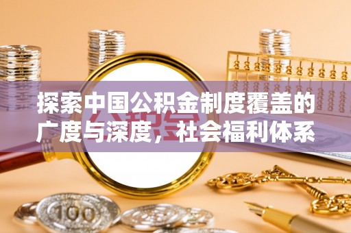 东势探索中国公积金制度覆盖的广度与深度，社会福利体系的基石