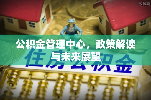 东势公积金管理中心，政策解读与未来展望