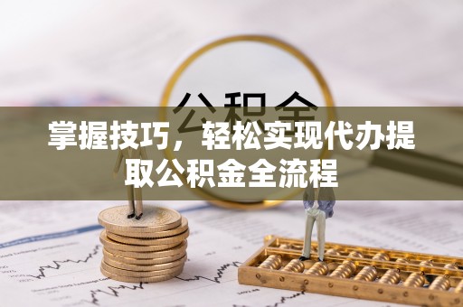 东势掌握技巧，轻松实现代办提取公积金全流程