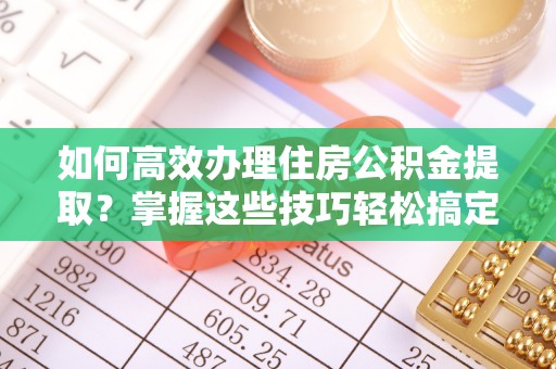 东势如何高效办理住房公积金提取？掌握这些技巧轻松搞定