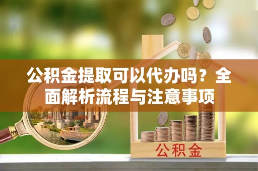 东势公积金提取可以代办吗？全面解析流程与注意事项