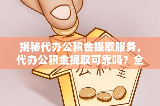 东势揭秘代办公积金提取服务，代办公积金提取可靠吗？全面分析与选择指南