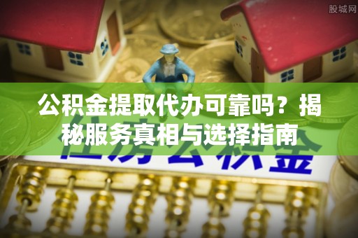 东势公积金提取代办可靠吗？揭秘服务真相与选择指南