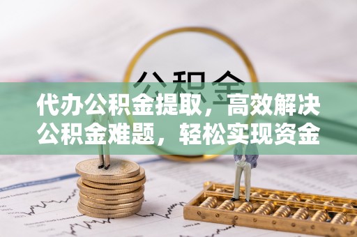 东势代办公积金提取，高效解决公积金难题，轻松实现资金自由