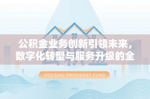 东势公积金业务创新引领未来，数字化转型与服务升级的全新篇章
