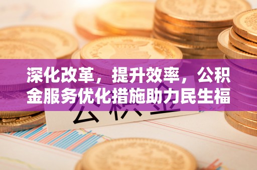东势深化改革，提升效率，公积金服务优化措施助力民生福祉