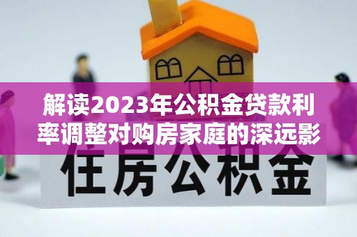 东势解读2023年公积金贷款利率调整对购房家庭的深远影响