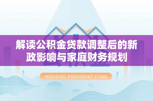 东势解读公积金贷款调整后的新政影响与家庭财务规划