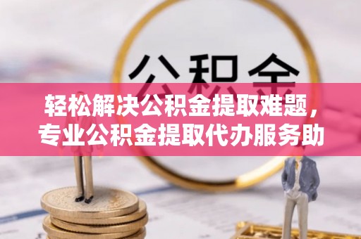 东势轻松解决公积金提取难题，专业公积金提取代办服务助您无忧
