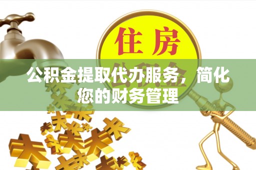 东势公积金提取代办服务，简化您的财务管理