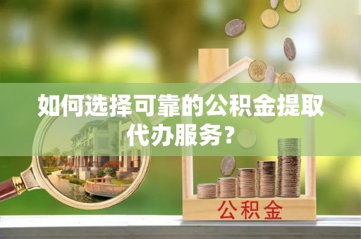东势如何选择可靠的公积金提取代办服务？