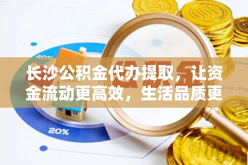 东势长沙公积金代办提取，让资金流动更高效，生活品质更优越