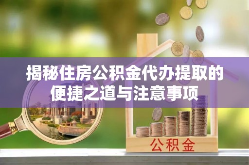东势揭秘住房公积金代办提取的便捷之道与注意事项