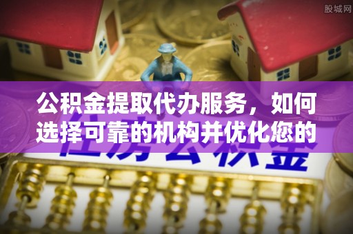 东势公积金提取代办服务，如何选择可靠的机构并优化您的财务规划