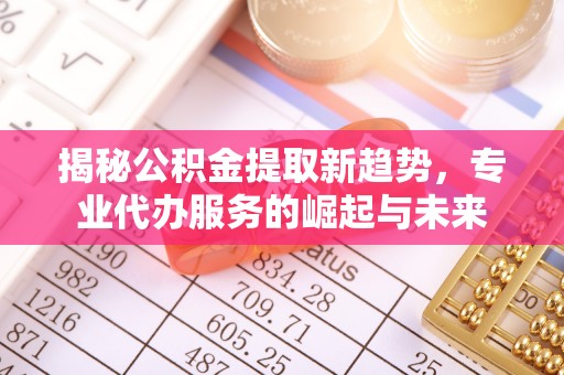 东势揭秘公积金提取新趋势，专业代办服务的崛起与未来