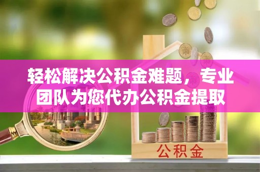 东势轻松解决公积金难题，专业团队为您代办公积金提取