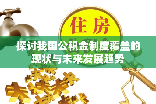 东势探讨我国公积金制度覆盖的现状与未来发展趋势