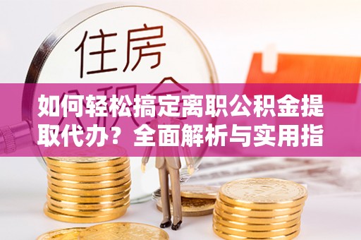 东势如何轻松搞定离职公积金提取代办？全面解析与实用指南