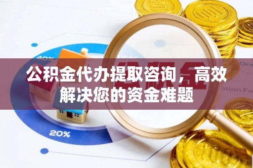 东势公积金代办提取咨询，高效解决您的资金难题