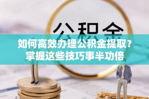 东势如何高效办理公积金提取？掌握这些技巧事半功倍