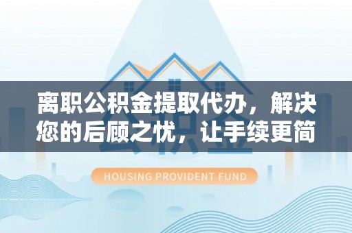 东势离职公积金提取代办，解决您的后顾之忧，让手续更简单