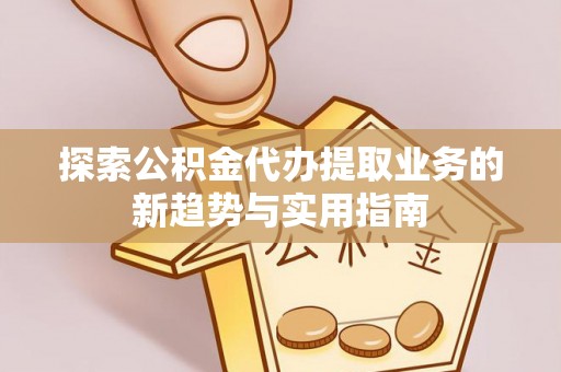 东势探索公积金代办提取业务的新趋势与实用指南