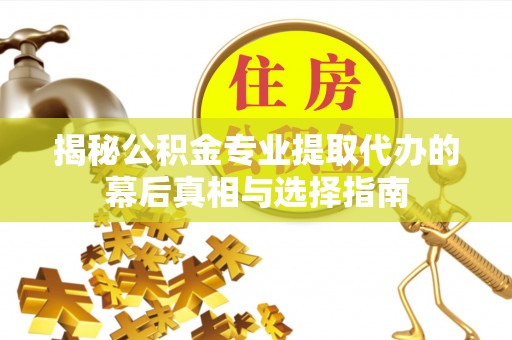 东势揭秘公积金专业提取代办的幕后真相与选择指南