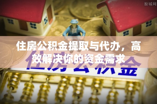 东势住房公积金提取与代办，高效解决你的资金需求