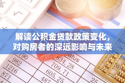 东势解读公积金贷款政策变化，对购房者的深远影响与未来趋势