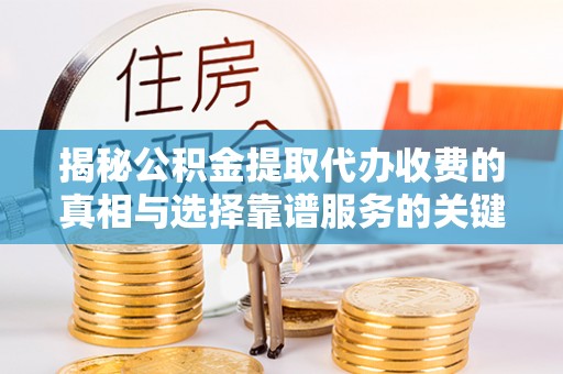 东势揭秘公积金提取代办收费的真相与选择靠谱服务的关键