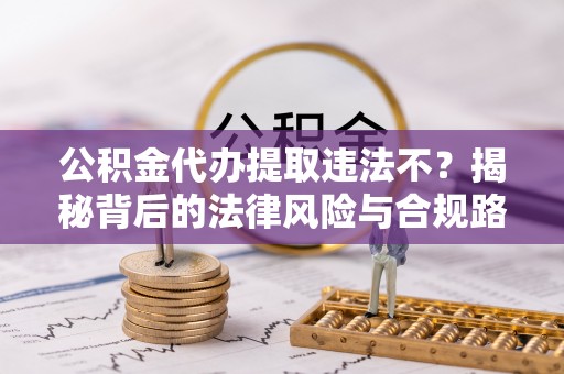 东势公积金代办提取违法不？揭秘背后的法律风险与合规路径
