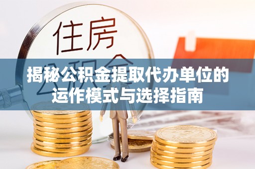 东势揭秘公积金提取代办单位的运作模式与选择指南