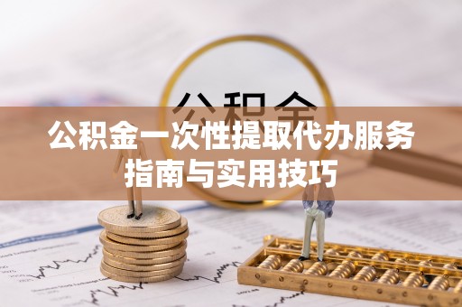 东势公积金一次性提取代办服务指南与实用技巧