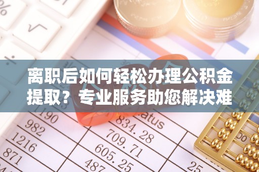东势离职后如何轻松办理公积金提取？专业服务助您解决难题