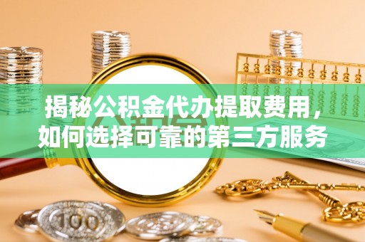 东势揭秘公积金代办提取费用，如何选择可靠的第三方服务？