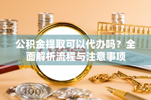 东势公积金提取可以代办吗？全面解析流程与注意事项