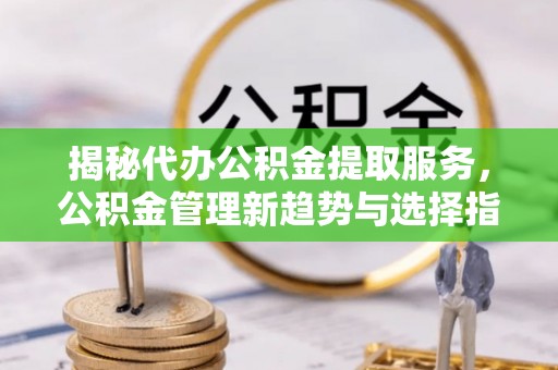 东势揭秘代办公积金提取服务，公积金管理新趋势与选择指南