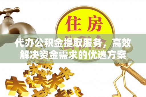 东势代办公积金提取服务，高效解决资金需求的优选方案