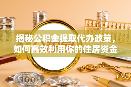 东势揭秘公积金提取代办政策，如何高效利用你的住房资金