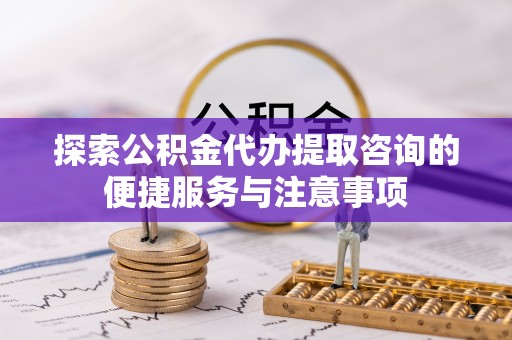 东势探索公积金代办提取咨询的便捷服务与注意事项