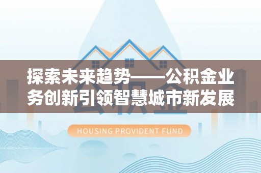 东势探索未来趋势——公积金业务创新引领智慧城市新发展