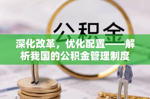 东势深化改革，优化配置——解析我国的公积金管理制度