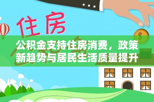 东势公积金支持住房消费，政策新趋势与居民生活质量提升