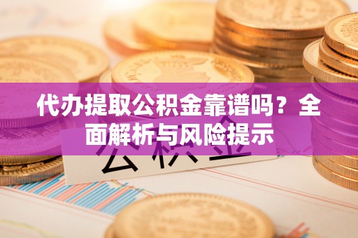 东势代办提取公积金靠谱吗？全面解析与风险提示