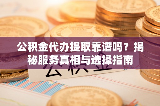 东势公积金代办提取靠谱吗？揭秘服务真相与选择指南