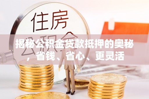 东势揭秘公积金贷款抵押的奥秘，省钱、省心、更灵活